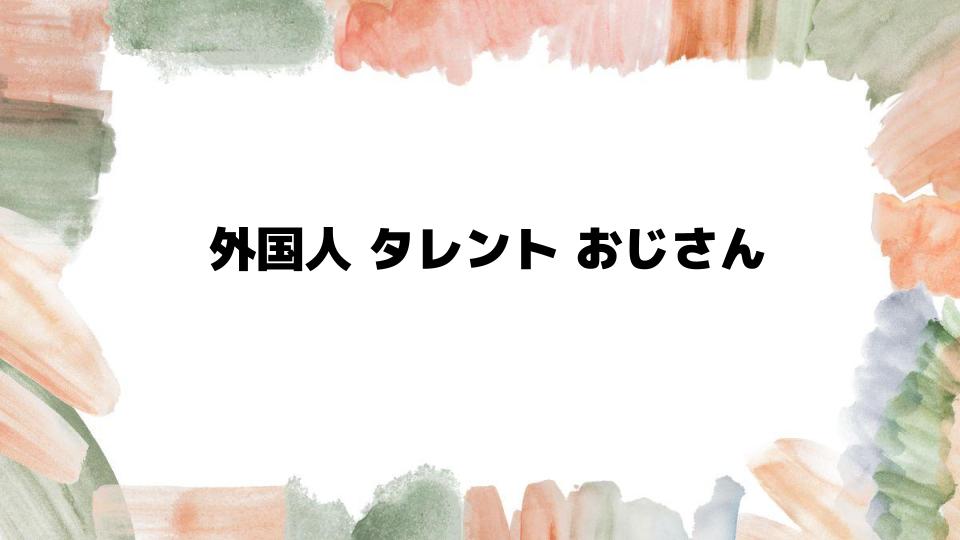 外国人タレントおじさんの魅力